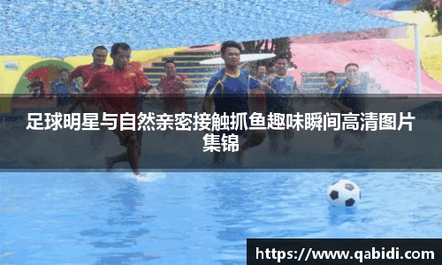 足球明星与自然亲密接触抓鱼趣味瞬间高清图片集锦